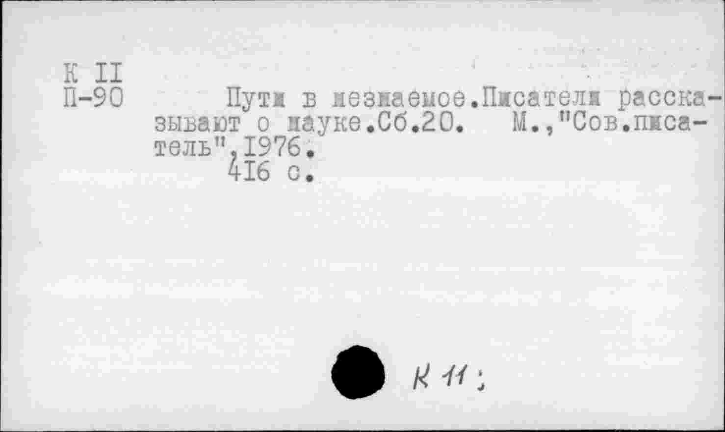 ﻿К II
П-90 Пути в незиаеиое.Писатели расска зыъают о науке.Сб.20. М.,"Сов.писатель”, 1976.
416 с.